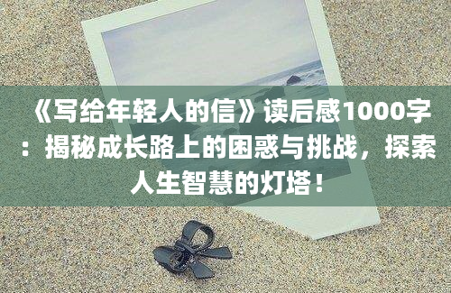 《写给年轻人的信》读后感1000字：揭秘成长路上的困惑与挑战，探索人生智慧的灯塔！