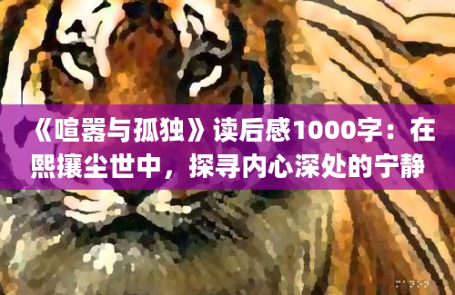 《喧嚣与孤独》<a href=https://www.baixuetang.com target=_blank class=infotextkey>读后感</a>1000字：在熙攘尘世中，探寻内心深处的宁静