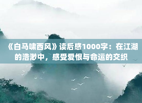 《白马啸西风》<a href=https://www.baixuetang.com target=_blank class=infotextkey>读后感</a>1000字：在江湖的浩渺中，感受爱恨与命运的交织