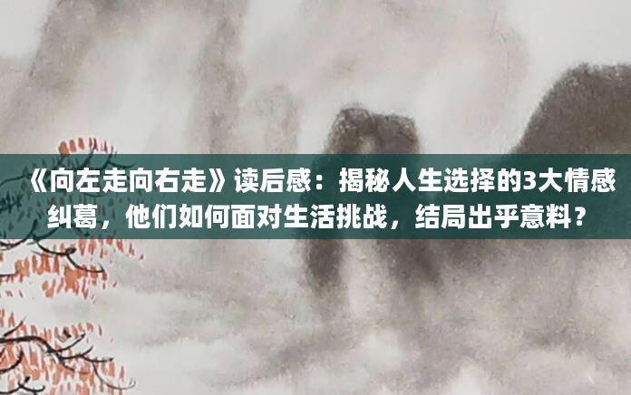 《向左走向右走》读后感：揭秘人生选择的3大情感纠葛，他们如何面对生活挑战，结局出乎意料？