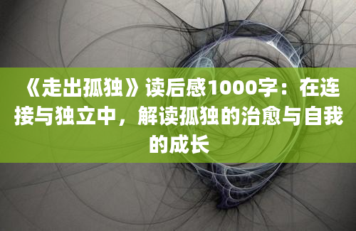 《走出孤独》<a href=https://www.baixuetang.com target=_blank class=infotextkey>读后感</a>1000字：在连接与独立中，解读孤独的治愈与自我的成长