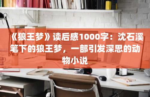 《狼王梦》读后感1000字：沈石溪笔下的狼王梦，一部引发深思的动物小说