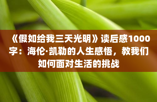 《假如给我三天光明》<a href=https://www.baixuetang.com target=_blank class=infotextkey>读后感</a>1000字：海伦·凯勒的人生感悟，教我们如何面对生活的挑战