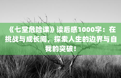 《七堂危险课》<a href=https://www.baixuetang.com target=_blank class=infotextkey>读后感</a>1000字：在挑战与成长间，探索人生的边界与自我的突破！