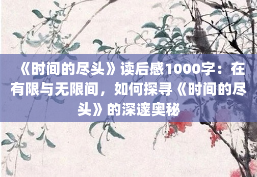 《时间的尽头》读后感1000字：在有限与无限间，如何探寻《时间的尽头》的深邃奥秘