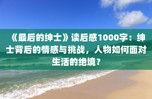 《最后的绅士》<a href=https://www.baixuetang.com target=_blank class=infotextkey>读后感</a>1000字：绅士背后的情感与挑战，人物如何面对生活的绝境？