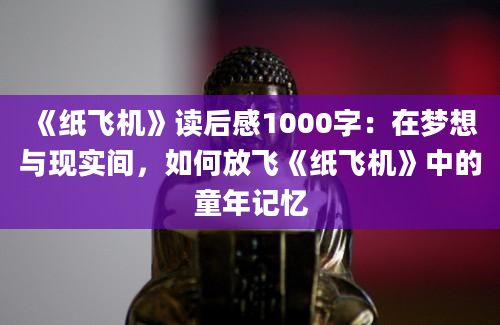 《纸飞机》读后感1000字：在梦想与现实间，如何放飞《纸飞机》中的童年记忆