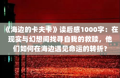 《海边的卡夫卡》读后感1000字：在现实与幻想间找寻自我的救赎，他们如何在海边遇见命运的转折？