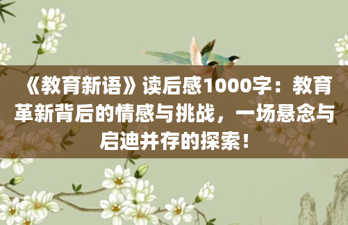 《教育新语》读后感1000字：教育革新背后的情感与挑战，一场悬念与启迪并存的探索！