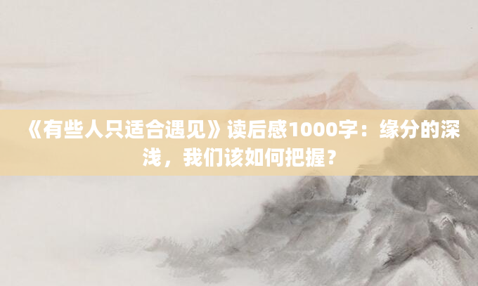 《有些人只适合遇见》读后感1000字：缘分的深浅，我们该如何把握？