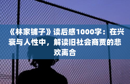 《林家铺子》读后感1000字：在兴衰与人性中，解读旧社会商贾的悲欢离合