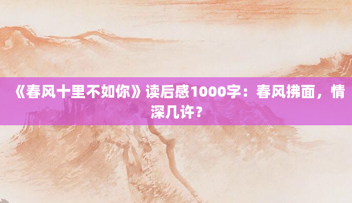 《春风十里不如你》读后感1000字：春风拂面，情深几许？