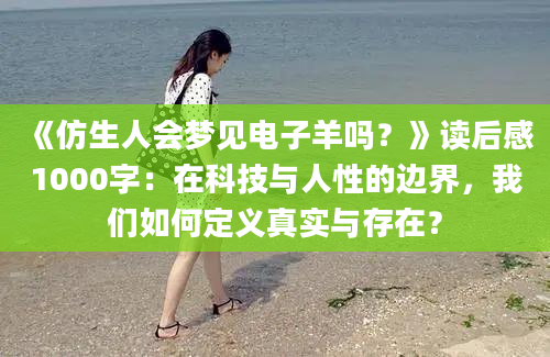 《仿生人会梦见电子羊吗？》<a href=https://www.baixuetang.com target=_blank class=infotextkey>读后感</a>1000字：在科技与人性的边界，我们如何定义真实与存在？