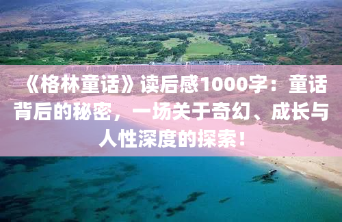 《格林童话》读后感1000字：童话背后的秘密，一场关于奇幻、成长与人性深度的探索！