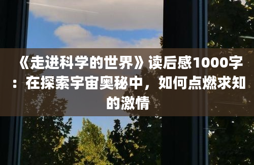 《走进科学的世界》读后感1000字：在探索宇宙奥秘中，如何点燃求知的激情