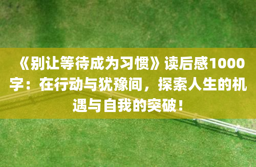 《别让等待成为习惯》读后感1000字：在行动与犹豫间，探索人生的机遇与自我的突破！