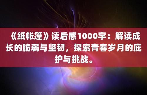 《纸帐篷》读后感1000字：解读成长的脆弱与坚韧，探索青春岁月的庇护与挑战。