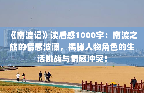 《南渡记》<a href=https://www.baixuetang.com target=_blank class=infotextkey>读后感</a>1000字：南渡之旅的情感波澜，揭秘人物角色的生活挑战与情感冲突！