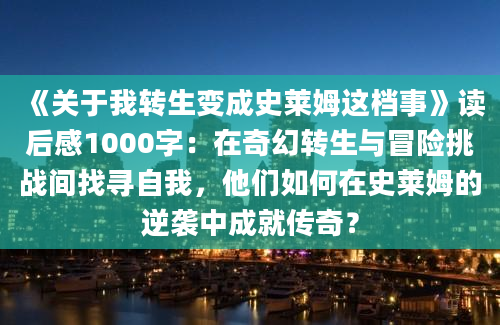 《关于我转生变成史莱姆这档事》读后感1000字：在奇幻转生与冒险挑战间找寻自我，他们如何在史莱姆的逆袭中成就传奇？