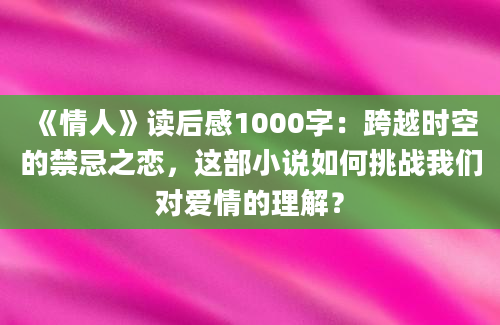 《情人》读后感1000字：跨越时空的禁忌之恋，这部小说如何挑战我们对爱情的理解？