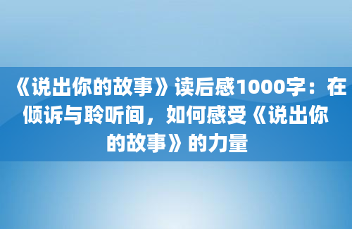 《说出你的故事》读后感1000字：在倾诉与聆听间，如何感受《说出你的故事》的力量