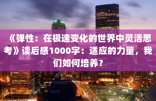 《弹性：在极速变化的世界中灵活思考》读后感1000字：适应的力量，我们如何培养？