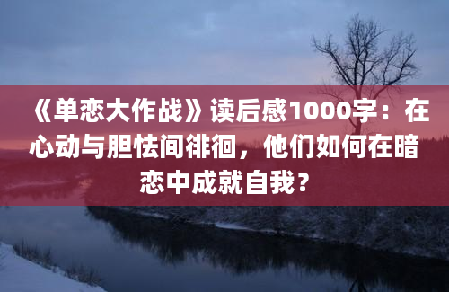 《单恋大作战》读后感1000字：在心动与胆怯间徘徊，他们如何在暗恋中成就自我？