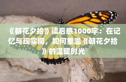 《朝花夕拾》读后感1000字：在记忆与现实间，如何重温《朝花夕拾》的温暖时光