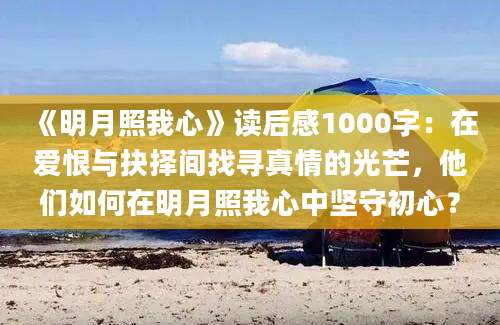 《明月照我心》读后感1000字：在爱恨与抉择间找寻真情的光芒，他们如何在明月照我心中坚守初心？