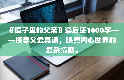 《镜子里的父亲》读后感1000字——探寻父爱真谛，映照内心世界的复杂情感。