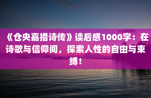 《仓央嘉措诗传》<a href=https://www.baixuetang.com target=_blank class=infotextkey>读后感</a>1000字：在诗歌与信仰间，探索人性的自由与束缚！