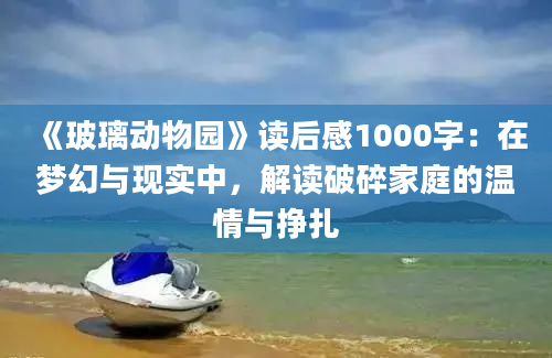 《玻璃动物园》读后感1000字：在梦幻与现实中，解读破碎家庭的温情与挣扎