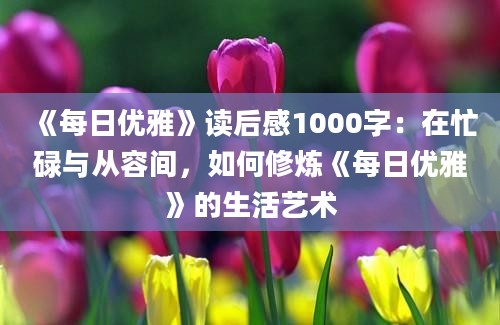 《每日优雅》<a href=https://www.baixuetang.com target=_blank class=infotextkey>读后感</a>1000字：在忙碌与从容间，如何修炼《每日优雅》的生活艺术