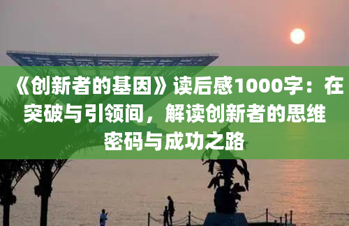 《创新者的基因》读后感1000字：在突破与引领间，解读创新者的思维密码与成功之路