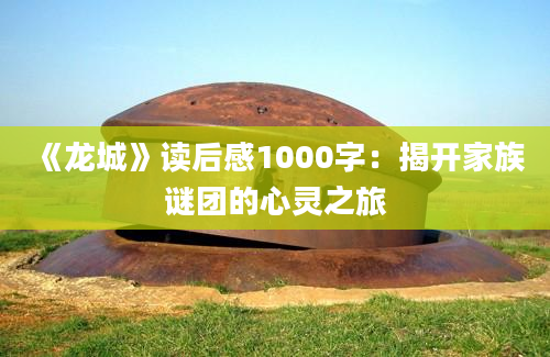 《龙城》<a href=https://www.baixuetang.com target=_blank class=infotextkey>读后感</a>1000字：揭开家族谜团的心灵之旅