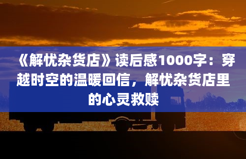 《解忧杂货店》读后感1000字：穿越时空的温暖回信，解忧杂货店里的心灵救赎