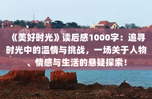 《美好时光》<a href=https://www.baixuetang.com target=_blank class=infotextkey>读后感</a>1000字：追寻时光中的温情与挑战，一场关于人物、情感与生活的悬疑探索！