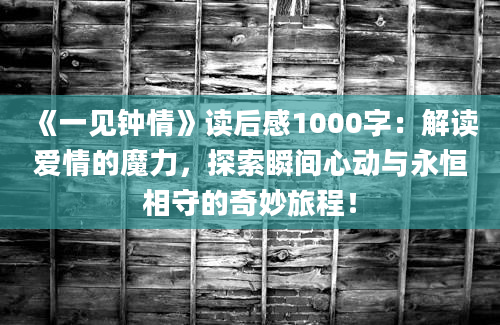 《一见钟情》<a href=https://www.baixuetang.com target=_blank class=infotextkey>读后感</a>1000字：解读爱情的魔力，探索瞬间心动与永恒相守的奇妙旅程！