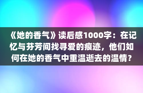 《她的香气》读后感1000字：在记忆与芬芳间找寻爱的痕迹，他们如何在她的香气中重温逝去的温情？