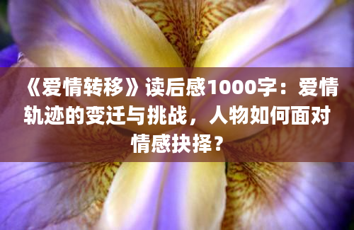 《爱情转移》读后感1000字：爱情轨迹的变迁与挑战，人物如何面对情感抉择？