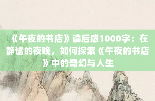 《午夜的书店》读后感1000字：在静谧的夜晚，如何探索《午夜的书店》中的奇幻与人生