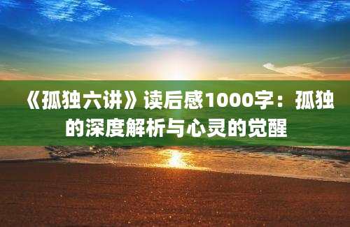 《孤独六讲》<a href=https://www.baixuetang.com target=_blank class=infotextkey>读后感</a>1000字：孤独的深度解析与心灵的<a href=https://www.baixuetang.com/tag/juexing.html target=_blank class=infotextkey>觉醒</a>