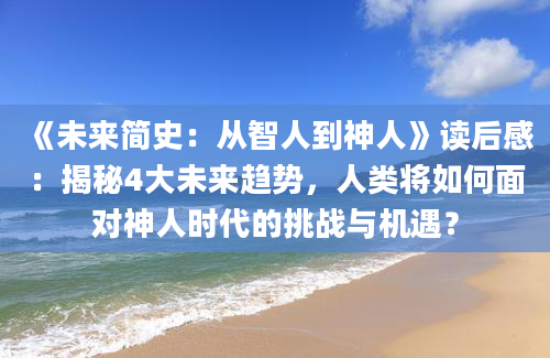 《未来简史：从智人到神人》读后感：揭秘4大未来趋势，人类将如何面对神人时代的挑战与机遇？