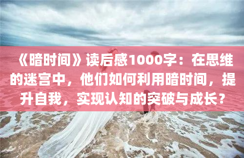 《暗时间》读后感1000字：在思维的迷宫中，他们如何利用暗时间，提升自我，实现认知的突破与成长？