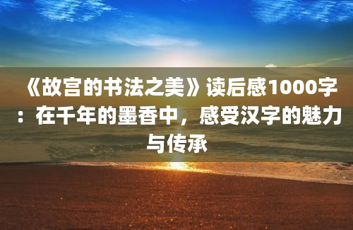 《故宫的书法之美》读后感1000字：在千年的墨香中，感受汉字的魅力与传承