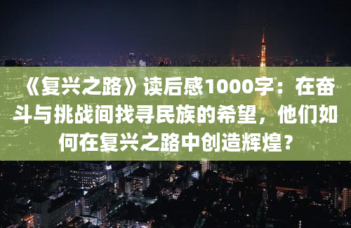 《复兴之路》读后感1000字：在奋斗与挑战间找寻民族的希望，他们如何在复兴之路中创造辉煌？