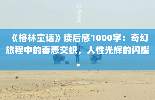 《格林童话》读后感1000字：奇幻旅程中的善恶交织，人性光辉的闪耀。