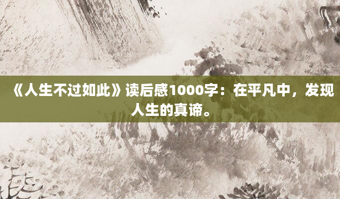 《人生不过如此》读后感1000字：在平凡中，发现人生的真谛。