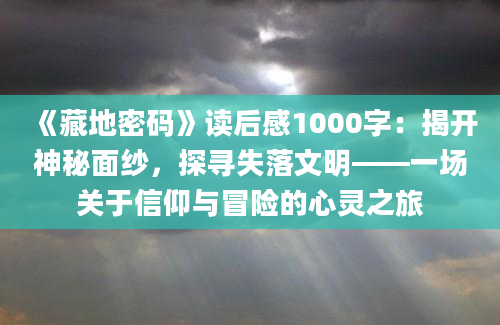 《藏地密码》<a href=https://www.baixuetang.com target=_blank class=infotextkey>读后感</a>1000字：揭开神秘面纱，探寻失落文明——一场关于信仰与冒险的心灵之旅