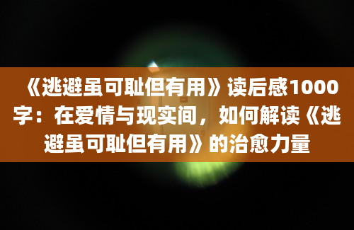 《逃避虽可耻但有用》读后感1000字：在爱情与现实间，如何解读《逃避虽可耻但有用》的治愈力量